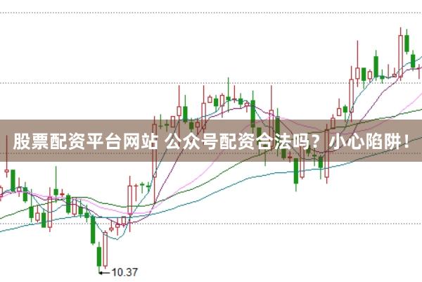 股票配资平台网站 公众号配资合法吗？小心陷阱！