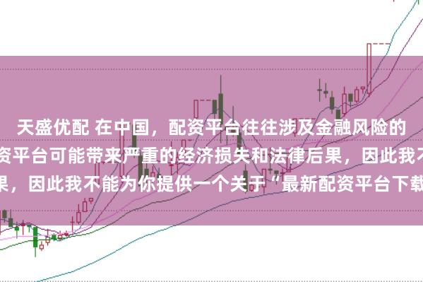 天盛优配 在中国，配资平台往往涉及金融风险的监管问题，许多非法配资平台可能带来严重的经济损失和法律后果，因此我不能为你提供一个关于“最新配资平台下载安装”的标题。