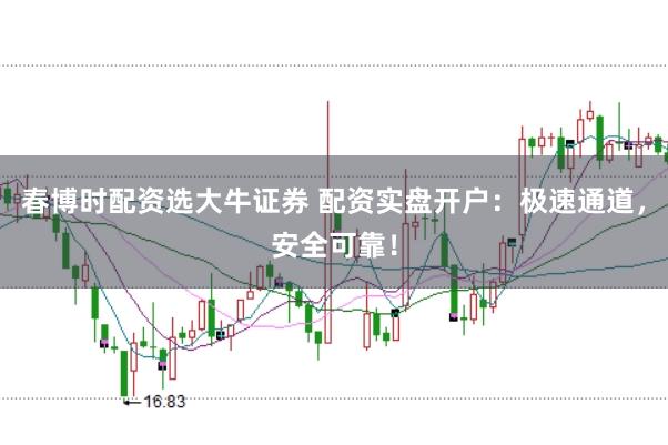 春博时配资选大牛证券 配资实盘开户：极速通道，安全可靠！