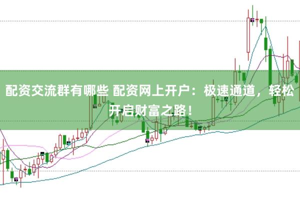 配资交流群有哪些 配资网上开户：极速通道，轻松开启财富之路！