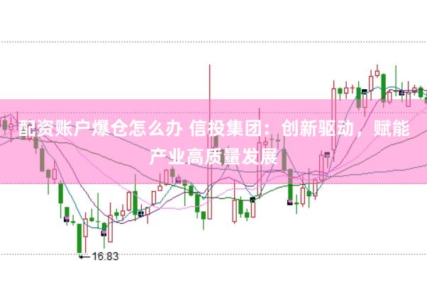 配资账户爆仓怎么办 信投集团：创新驱动，赋能产业高质量发展