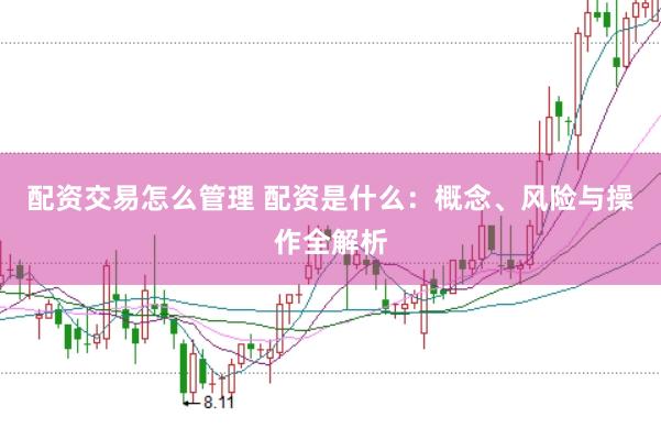 配资交易怎么管理 配资是什么：概念、风险与操作全解析