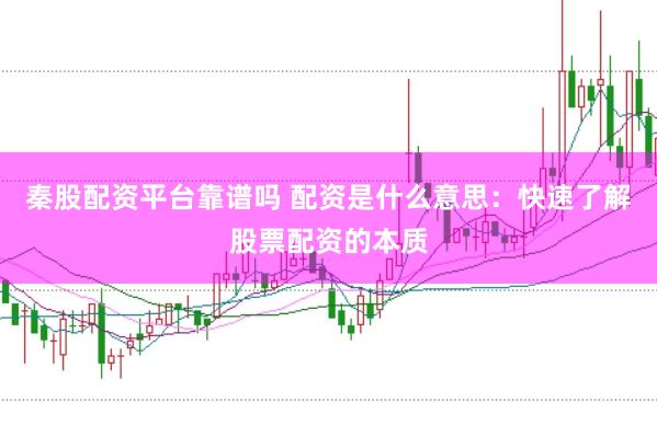 秦股配资平台靠谱吗 配资是什么意思：快速了解股票配资的本质