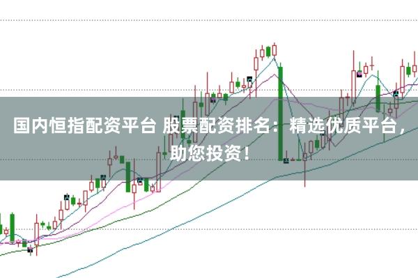 国内恒指配资平台 股票配资排名：精选优质平台，助您投资！