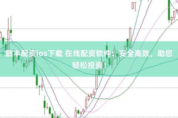 融丰配资ios下载 在线配资软件：安全高效，助您轻松投资！