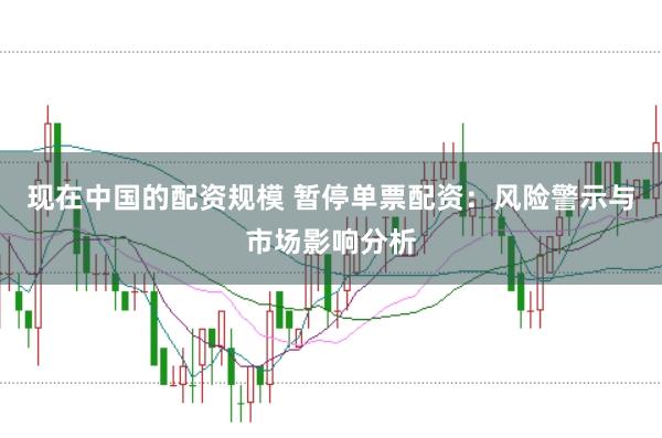 现在中国的配资规模 暂停单票配资：风险警示与市场影响分析