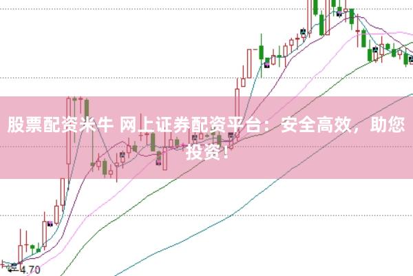 股票配资米牛 网上证券配资平台：安全高效，助您投资！