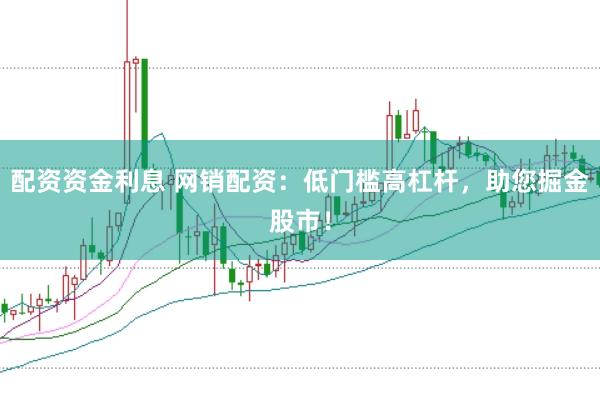 配资资金利息 网销配资：低门槛高杠杆，助您掘金股市！