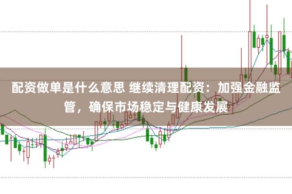 配资做单是什么意思 继续清理配资：加强金融监管，确保市场稳定与健康发展