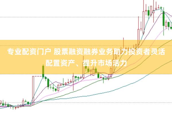 专业配资门户 股票融资融券业务助力投资者灵活配置资产、提升市场活力
