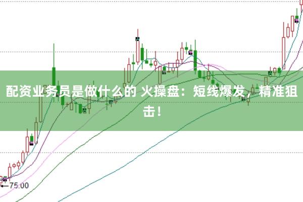 配资业务员是做什么的 火操盘：短线爆发，精准狙击！