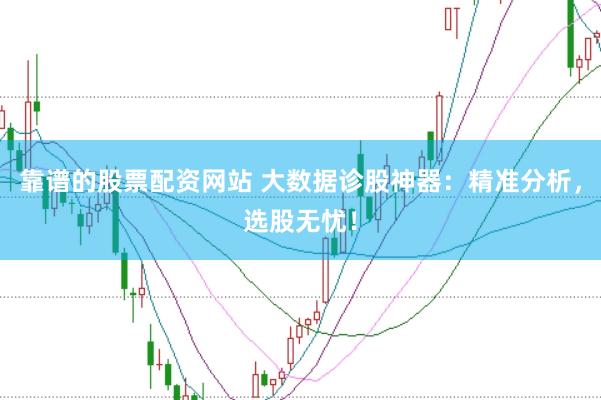 靠谱的股票配资网站 大数据诊股神器：精准分析，选股无忧！