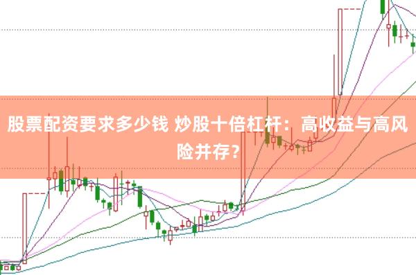 股票配资要求多少钱 炒股十倍杠杆：高收益与高风险并存？