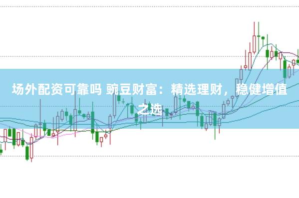 场外配资可靠吗 豌豆财富：精选理财，稳健增值之选