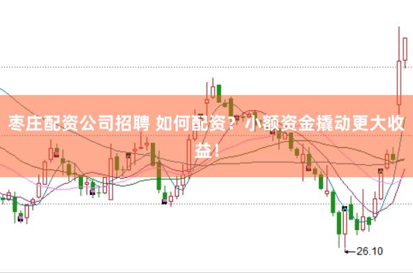 枣庄配资公司招聘 如何配资？小额资金撬动更大收益！