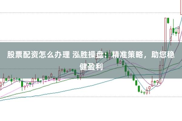 股票配资怎么办理 泓胜操盘：精准策略，助您稳健盈利
