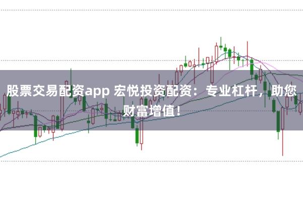 股票交易配资app 宏悦投资配资：专业杠杆，助您财富增值！
