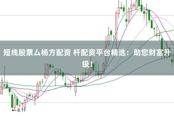 短线股票厶杨方配资 杆配资平台精选：助您财富升级！