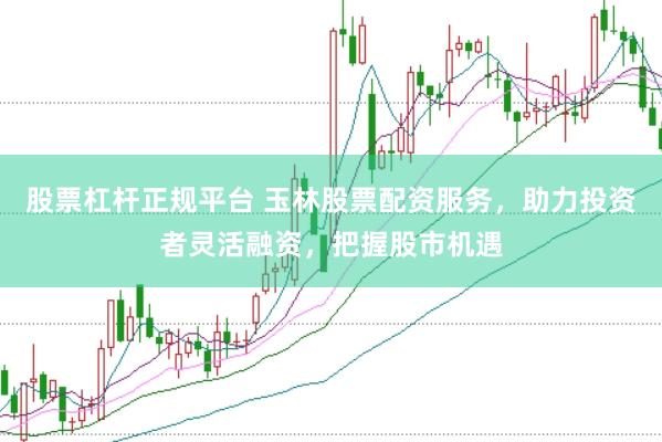 股票杠杆正规平台 玉林股票配资服务，助力投资者灵活融资，把握股市机遇