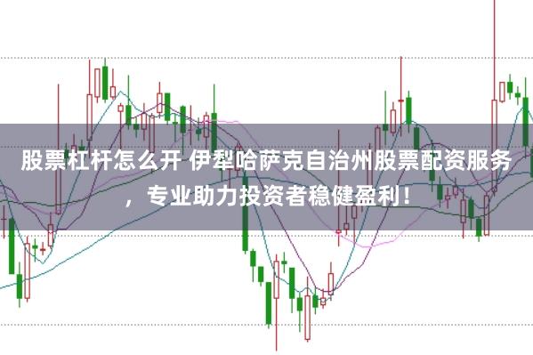 股票杠杆怎么开 伊犁哈萨克自治州股票配资服务，专业助力投资者稳健盈利！