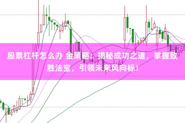 股票杠杆怎么办 金策略：揭秘成功之道，掌握致胜法宝，引领未来风向标！