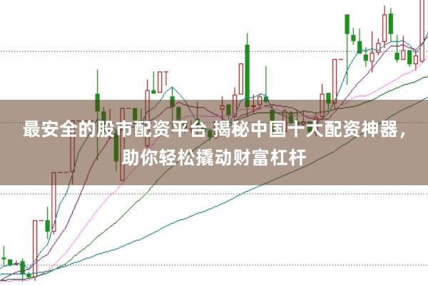 最安全的股市配资平台 揭秘中国十大配资神器，助你轻松撬动财富杠杆