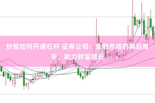 炒股如何开通杠杆 证券公司：金融市场的幕后推手，助力财富增长