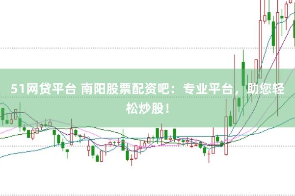 51网贷平台 南阳股票配资吧：专业平台，助您轻松炒股！