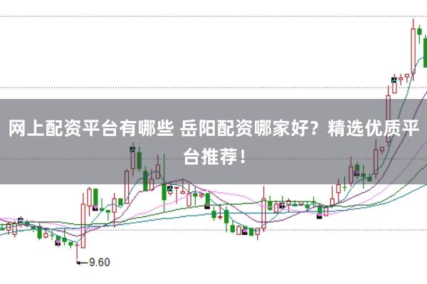 网上配资平台有哪些 岳阳配资哪家好？精选优质平台推荐！