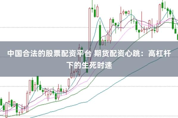 中国合法的股票配资平台 期货配资心跳：高杠杆下的生死时速
