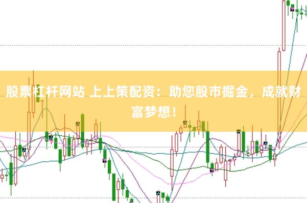 股票杠杆网站 上上策配资：助您股市掘金，成就财富梦想！