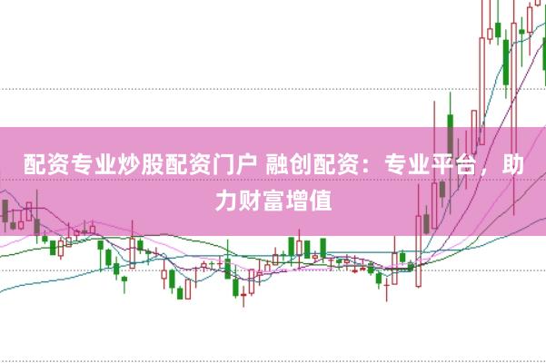 配资专业炒股配资门户 融创配资：专业平台，助力财富增值