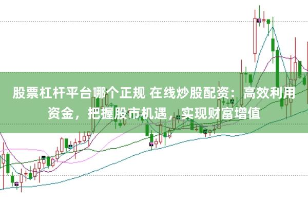 股票杠杆平台哪个正规 在线炒股配资：高效利用资金，把握股市机遇，实现财富增值