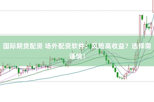 国际期货配资 场外配资软件：风险高收益？选择需谨慎！