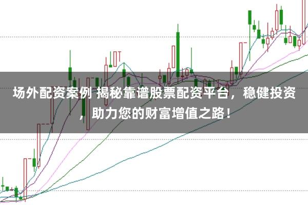 场外配资案例 揭秘靠谱股票配资平台，稳健投资，助力您的财富增值之路！
