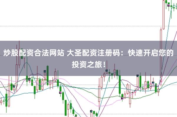 炒股配资合法网站 大圣配资注册码：快速开启您的投资之旅！