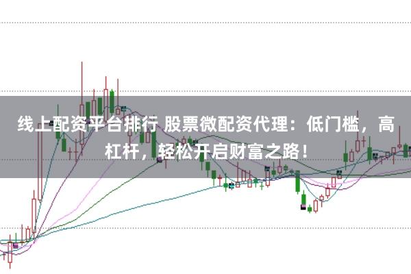 线上配资平台排行 股票微配资代理：低门槛，高杠杆，轻松开启财富之路！