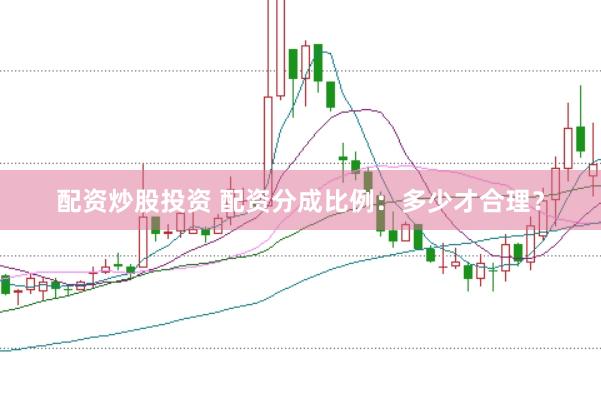 配资炒股投资 配资分成比例：多少才合理？