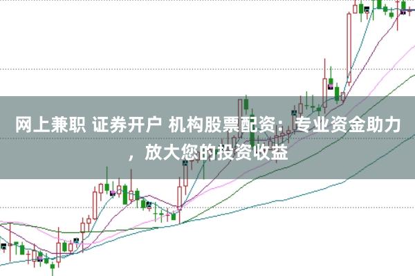 网上兼职 证券开户 机构股票配资：专业资金助力，放大您的投资收益