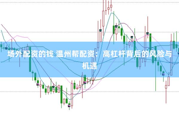 场外配资的钱 温州帮配资：高杠杆背后的风险与机遇