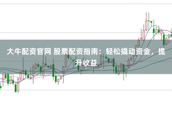 大牛配资官网 股票配资指南：轻松撬动资金，提升收益