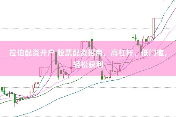拉伯配资开户 股票配资招商，高杠杆，低门槛，轻松获利
