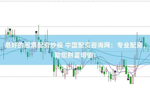 最好的股票配资炒股 中国配资咨询网：专业配资，助您财富增值！