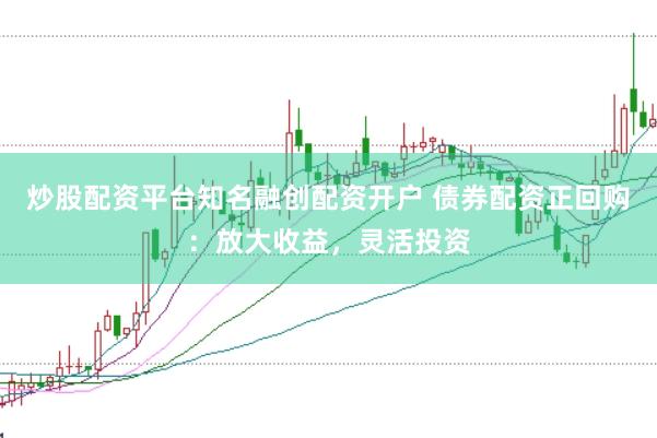 炒股配资平台知名融创配资开户 债券配资正回购：放大收益，灵活投资