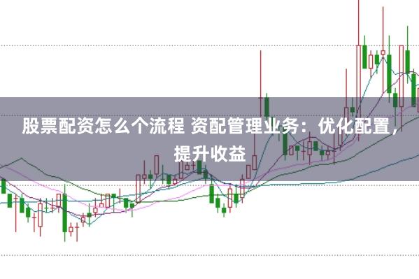 股票配资怎么个流程 资配管理业务：优化配置，提升收益