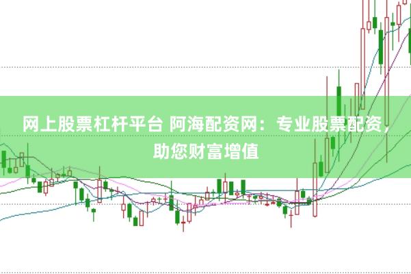 网上股票杠杆平台 阿海配资网：专业股票配资，助您财富增值