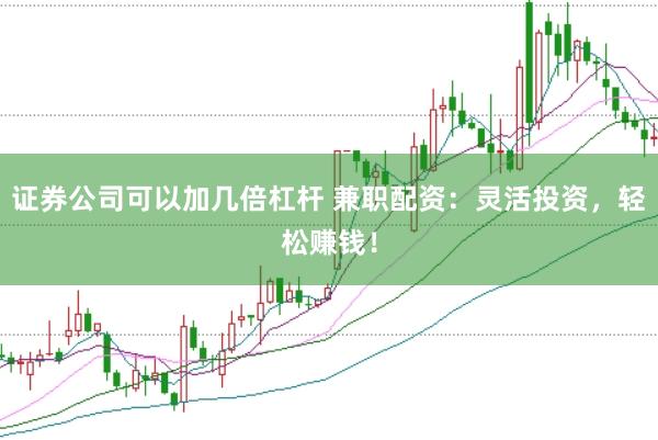 证券公司可以加几倍杠杆 兼职配资：灵活投资，轻松赚钱！