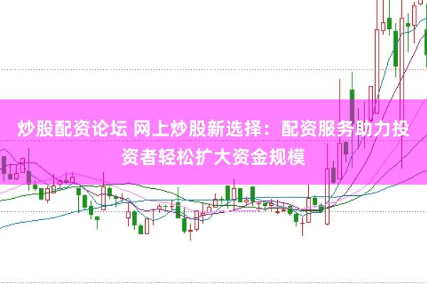 炒股配资论坛 网上炒股新选择：配资服务助力投资者轻松扩大资金规模