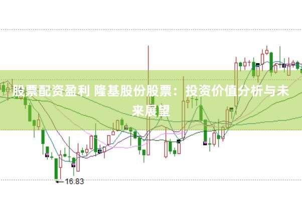 股票配资盈利 隆基股份股票：投资价值分析与未来展望