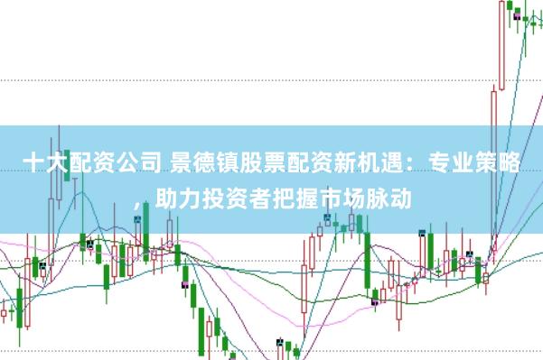 十大配资公司 景德镇股票配资新机遇：专业策略，助力投资者把握市场脉动